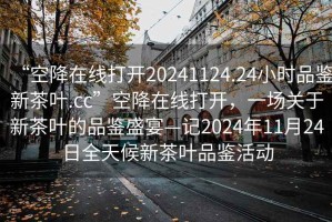 “空降在線打開(kāi)20241124.24小時(shí)品鑒新茶葉.cc”空降在線打開(kāi)，一場(chǎng)關(guān)于新茶葉的品鑒盛宴—記2024年11月24日全天候新茶葉品鑒活動(dòng)