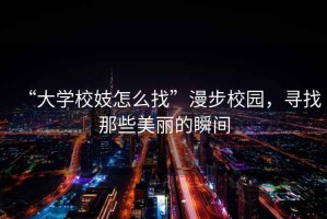 “大學(xué)校妓怎么找”漫步校園，尋找那些美麗的瞬間