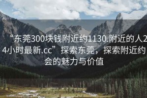 “東莞300塊錢附近約1130.附近的人24小時最新.cc”探索東莞，探索附近約會的魅力與價值
