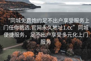 “同城免費(fèi)炮約足不出戶享受服務(wù)上門任你挑選.官網(wǎng)永久地址1.cc”同城便捷服務(wù)，足不出戶享受多元化上門服務(wù)
