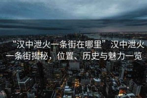 “漢中泄火一條街在哪里”漢中泄火一條街揭秘，位置、歷史與魅力一覽