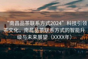 “南昌品茶聯(lián)系方式2024”科技引領(lǐng)茶文化，南昌品茶聯(lián)系方式的智能升級與未來展望（XXXX年）