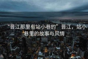 “晉江那里有站小巷的”晉江，站小巷里的故事與風情