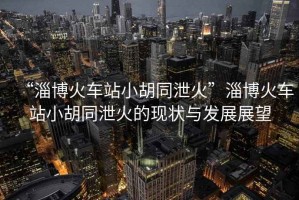 “淄博火車(chē)站小胡同泄火”淄博火車(chē)站小胡同泄火的現(xiàn)狀與發(fā)展展望