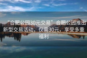 “合肥公園30元交易”合肥公園推出新型交易活動(dòng)，僅需30元，享受多重福利
