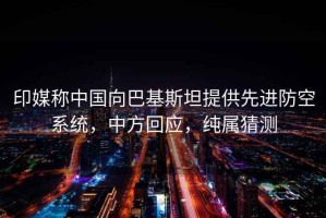 印媒稱中國(guó)向巴基斯坦提供先進(jìn)防空系統(tǒng)，中方回應(yīng)，純屬猜測(cè)