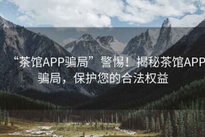 “茶館APP騙局”警惕！揭秘茶館APP騙局，保護您的合法權益