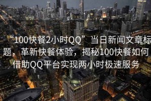 “100快餐2小時(shí)QQ”當(dāng)日新聞文章標(biāo)題，革新快餐體驗(yàn)，揭秘100快餐如何借助QQ平臺實(shí)現(xiàn)兩小時(shí)極速服務(wù)