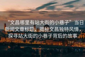 “文昌哪里有站大街的小巷子”當(dāng)日新聞文章標(biāo)題，揭秘文昌獨特風(fēng)情，探尋站大街的小巷子背后的故事