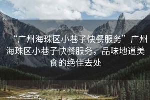 “廣州海珠區(qū)小巷子快餐服務(wù)”廣州海珠區(qū)小巷子快餐服務(wù)，品味地道美食的絕佳去處