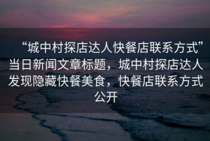 “城中村探店達(dá)人快餐店聯(lián)系方式”當(dāng)日新聞文章標(biāo)題，城中村探店達(dá)人發(fā)現(xiàn)隱藏快餐美食，快餐店聯(lián)系方式公開(kāi)