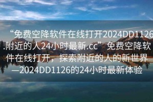 “免費空降軟件在線打開2024DD1126.附近的人24小時最新.cc”免費空降軟件在線打開，探索附近的人的新世界—2024DD1126的24小時最新體驗