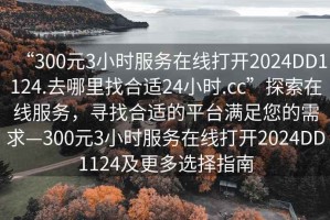 “300元3小時服務在線打開2024DD1124.去哪里找合適24小時.cc”探索在線服務，尋找合適的平臺滿足您的需求—300元3小時服務在線打開2024DD1124及更多選擇指南