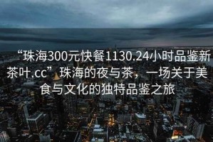 “珠海300元快餐1130.24小時(shí)品鑒新茶葉.cc”珠海的夜與茶，一場(chǎng)關(guān)于美食與文化的獨(dú)特品鑒之旅