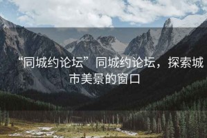 “同城約論壇”同城約論壇，探索城市美景的窗口