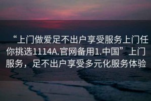“上門做愛足不出戶享受服務(wù)上門任你挑選1114A.官網(wǎng)備用1.中國”上門服務(wù)，足不出戶享受多元化服務(wù)體驗(yàn)