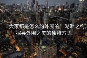 “大家都是怎么約外圍的”湖畔之約，探尋外圍之美的獨(dú)特方式