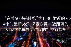 “東莞500塊錢附近約1130.附近的人24小時(shí)最新.cc”探索東莞，近距離的人際交往與數(shù)字時(shí)代的社交新趨勢