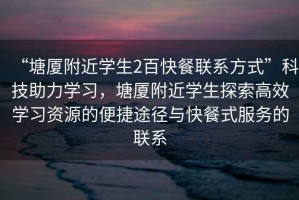 “塘廈附近學生2百快餐聯(lián)系方式”科技助力學習，塘廈附近學生探索高效學習資源的便捷途徑與快餐式服務的聯(lián)系