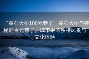 “黃石大橋100元巷子”黃石大橋與神秘的百元巷子，城市中的獨(dú)特風(fēng)景與文化體驗(yàn)