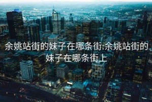 余姚站街的妹子在哪條街:余姚站街的妹子在哪條街上