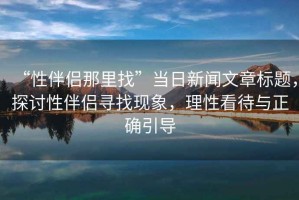 “性伴侶那里找”當日新聞文章標題，探討性伴侶尋找現(xiàn)象，理性看待與正確引導