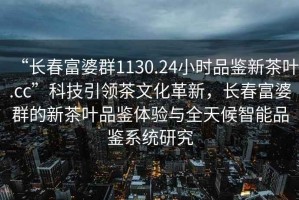 “長(zhǎng)春富婆群1130.24小時(shí)品鑒新茶葉.cc”科技引領(lǐng)茶文化革新，長(zhǎng)春富婆群的新茶葉品鑒體驗(yàn)與全天候智能品鑒系統(tǒng)研究