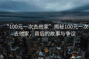 “100元一次去他家”揭秘100元一次去他家，背后的故事與爭(zhēng)議