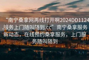 “南寧桑拿網(wǎng)再線打開啊2024DD1124.服務上門隨叫隨到.cc”南寧桑拿服務新動態(tài)，在線預約桑拿服務，上門服務隨叫隨到