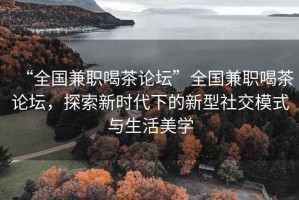 “全國(guó)兼職喝茶論壇”全國(guó)兼職喝茶論壇，探索新時(shí)代下的新型社交模式與生活美學(xué)