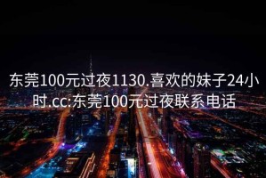 東莞100元過夜1130.喜歡的妹子24小時(shí).cc:東莞100元過夜聯(lián)系電話