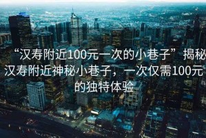 “漢壽附近100元一次的小巷子”揭秘漢壽附近神秘小巷子，一次僅需100元的獨(dú)特體驗(yàn)