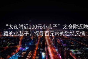 “太倉(cāng)附近100元小巷子”太倉(cāng)附近隱藏的小巷子，探尋百元內(nèi)的獨(dú)特風(fēng)情
