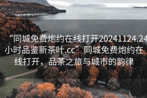“同城免費炮約在線打開20241124.24小時品鑒新茶葉.cc”同城免費炮約在線打開，品茶之旅與城市的韻律