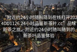 “附近約24小時隨叫隨到在線打開2024DD1126.24小時品鑒新茶葉.cc”品味新茶之旅，附近約24小時隨叫隨到的新茶葉品鑒體驗