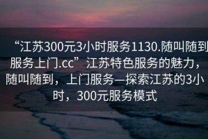 “江蘇300元3小時服務(wù)1130.隨叫隨到服務(wù)上門.cc”江蘇特色服務(wù)的魅力，隨叫隨到，上門服務(wù)—探索江蘇的3小時，300元服務(wù)模式