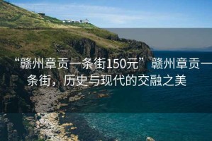 “贛州章貢一條街150元”贛州章貢一條街，歷史與現(xiàn)代的交融之美