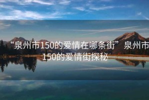 “泉州市150的愛情在哪條街”泉州市150的愛情街探秘