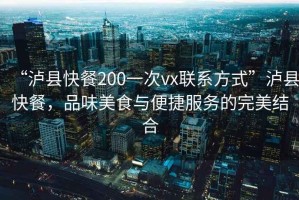“瀘縣快餐200一次vx聯(lián)系方式”瀘縣快餐，品味美食與便捷服務(wù)的完美結(jié)合