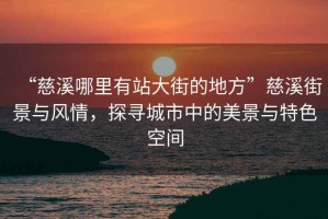 “慈溪哪里有站大街的地方”慈溪街景與風情，探尋城市中的美景與特色空間
