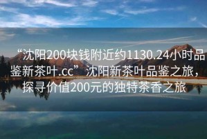 “沈陽(yáng)200塊錢(qián)附近約1130.24小時(shí)品鑒新茶葉.cc”沈陽(yáng)新茶葉品鑒之旅，探尋價(jià)值200元的獨(dú)特茶香之旅