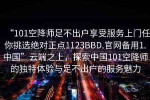 “101空降師足不出戶享受服務上門任你挑選絕對正點1123BBD.官網備用1.中國”云端之上，探索中國101空降師的獨特體驗與足不出戶的服務魅力