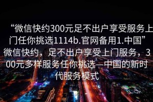 “微信快約300元足不出戶享受服務(wù)上門任你挑選1114b.官網(wǎng)備用1.中國”微信快約，足不出戶享受上門服務(wù)，300元多樣服務(wù)任你挑選—中國的新時代服務(wù)模式