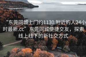 “東莞同城上門(mén)約1130.附近的人24小時(shí)最新.cc”東莞同城便捷交友，探索線上線下的新社交方式
