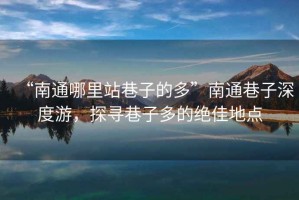 “南通哪里站巷子的多”南通巷子深度游，探尋巷子多的絕佳地點(diǎn)