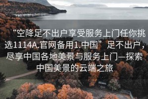 “空降足不出戶享受服務上門任你挑選1114A.官網(wǎng)備用1.中國”足不出戶，盡享中國各地美景與服務上門—探索中國美景的云端之旅