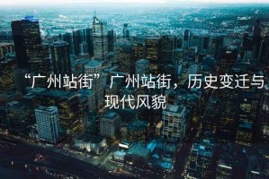 “廣州站街”廣州站街，歷史變遷與現(xiàn)代風(fēng)貌