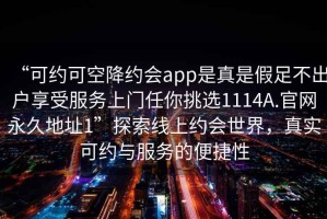 “可約可空降約會app是真是假足不出戶享受服務上門任你挑選1114A.官網(wǎng)永久地址1”探索線上約會世界，真實可約與服務的便捷性