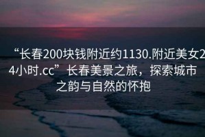 “長春200塊錢附近約1130.附近美女24小時.cc”長春美景之旅，探索城市之韻與自然的懷抱