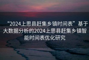 “2024上思縣趕集鄉(xiāng)鎮(zhèn)時(shí)間表”基于大數(shù)據(jù)分析的2024上思縣趕集鄉(xiāng)鎮(zhèn)智能時(shí)間表優(yōu)化研究